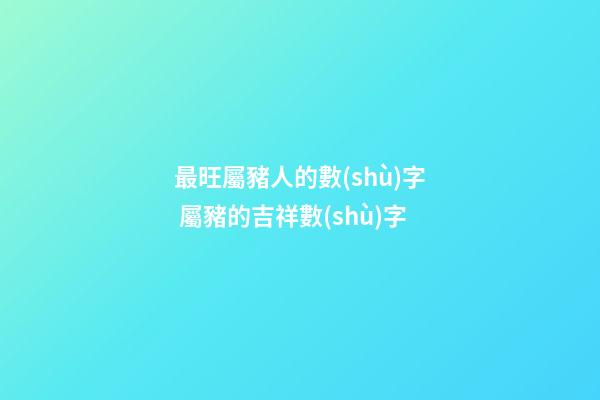 最旺屬豬人的數(shù)字 屬豬的吉祥數(shù)字